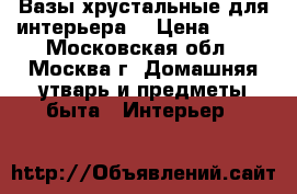 Вазы хрустальные для интерьера. › Цена ­ 500 - Московская обл., Москва г. Домашняя утварь и предметы быта » Интерьер   